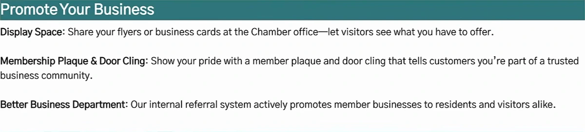 Charlotte County Chamber of Commerce member benefits, Promote Your Business section: Display Space, share your flyers or business cards at the Chamber office; Membership Plaque and Door Cling; Better Business Department, our internal referral system actively promotes member businesses to residents and visitors alike. Followed by Get Featured in Chamber Publications.