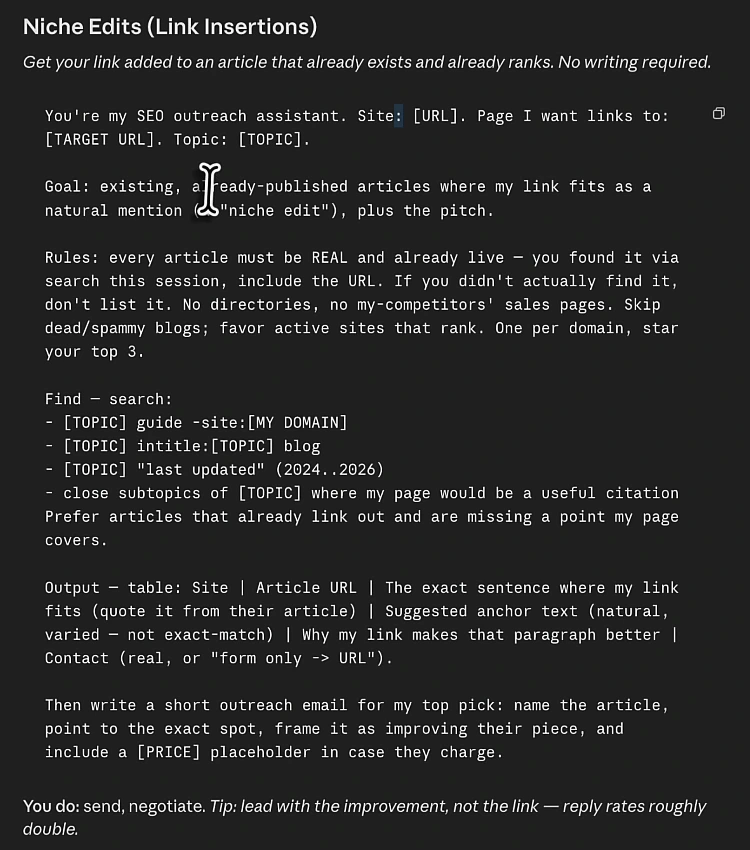 Claude Code prompt titled Niche Edits (Link Insertions): get your link added to an article that already exists and already ranks. You're my SEO outreach assistant, goal: existing already-published articles where my link fits as a natural mention, plus the pitch. Rules: every article must be real and already live, found via search this session, no directories, no competitors' sales pages, skip dead or spammy blogs, one per domain, star your top 3. Find with searches such as TOPIC guide minus site, intitle blog, last updated 2024 to 2026 and close subtopics. Output a table with site, article URL, the exact sentence where my link fits quoted from their article, suggested anchor text, why my link makes that paragraph better, and contact. Then write a short outreach email with a PRICE placeholder